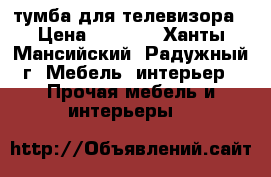 тумба для телевизора › Цена ­ 1 000 - Ханты-Мансийский, Радужный г. Мебель, интерьер » Прочая мебель и интерьеры   